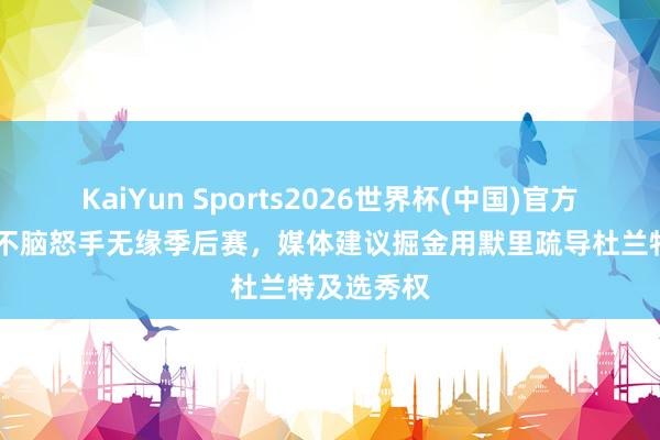 KaiYun Sports2026世界杯(中国)官方网站 火箭不脑怒手无缘季后赛，媒体建议掘金用默里疏导杜兰特及选秀权