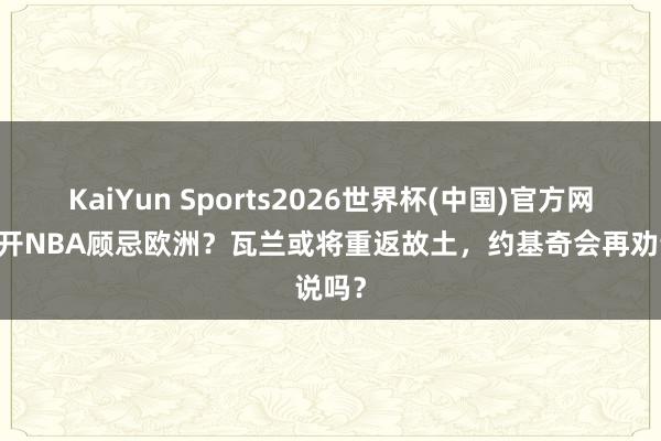 KaiYun Sports2026世界杯(中国)官方网站 离开NBA顾忌欧洲？瓦兰或将重返故土，约基奇会再劝说吗？