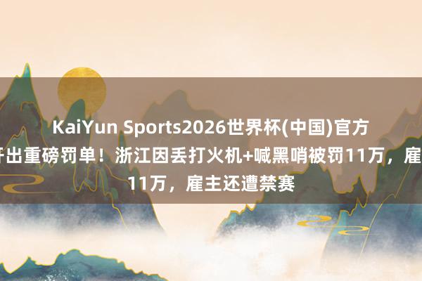 KaiYun Sports2026世界杯(中国)官方网站 CBA开出重磅罚单!浙江因丢打火机+喊黑哨被罚11万,雇主还遭禁赛