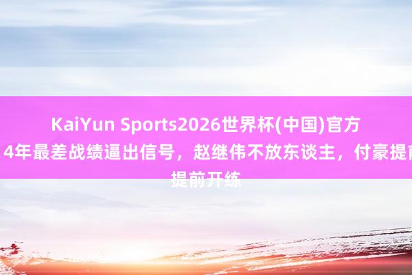 KaiYun Sports2026世界杯(中国)官方网站 14年最差战绩逼出信号，赵继伟不放东谈主，付豪提前开练