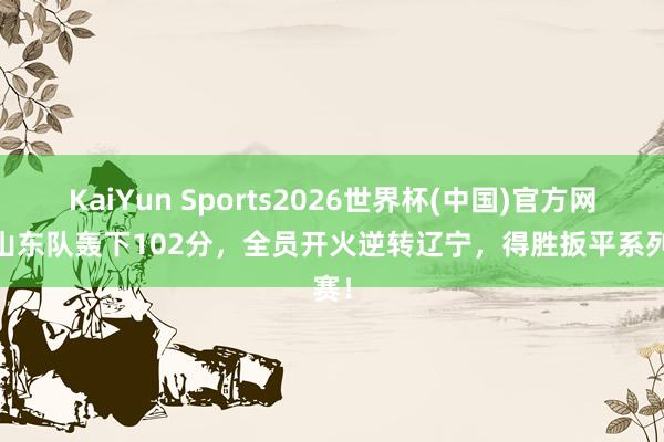 KaiYun Sports2026世界杯(中国)官方网站 山东队轰下102分,全员开火逆转辽宁,得胜扳平系列赛!