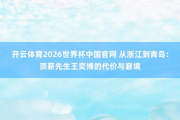 开云体育2026世界杯中国官网 从浙江到青岛:顶薪先生王奕博的代价与窘境