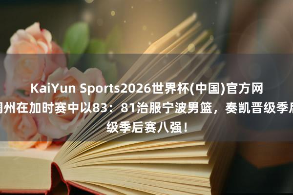 KaiYun Sports2026世界杯(中国)官方网站 浙江稠州在加时赛中以83:81治服宁波男篮,奏凯晋级季后赛八强!