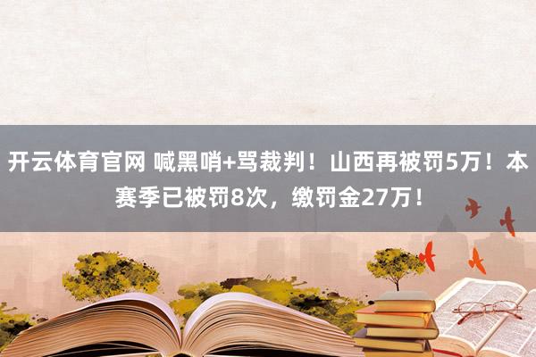 开云体育官网 喊黑哨+骂裁判！山西再被罚5万！本赛季已被罚8次，缴罚金27万！