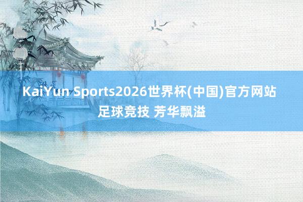 KaiYun Sports2026世界杯(中国)官方网站 足球竞技 芳华飘溢