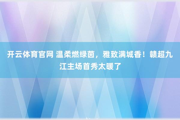 开云体育官网 温柔燃绿茵,雅致满城香!赣超九江主场首秀太暖了