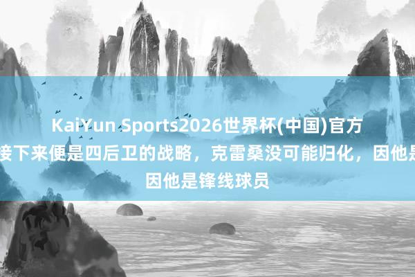 KaiYun Sports2026世界杯(中国)官方网站 泰山接下来便是四后卫的战略,克雷桑没可能归化,因他是锋线球员