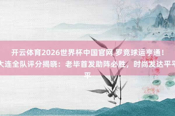 开云体育2026世界杯中国官网 罗竞球运亨通！大连全队评分揭晓：老毕首发助阵必胜，时尚发达平平