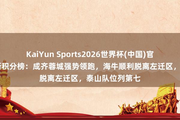 KaiYun Sports2026世界杯(中国)官方网站 中超最新积分榜：成齐蓉城强势领跑，海牛顺利脱离左迁区，泰山队位列第七