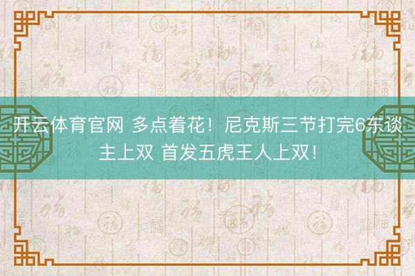 开云体育官网 多点着花!尼克斯三节打完6东谈主上双 首发五虎王人上双!