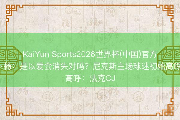 KaiYun Sports2026世界杯(中国)官方网站 特雷·杨：是以爱会消失对吗？尼克斯主场球迷初始高呼：法克CJ