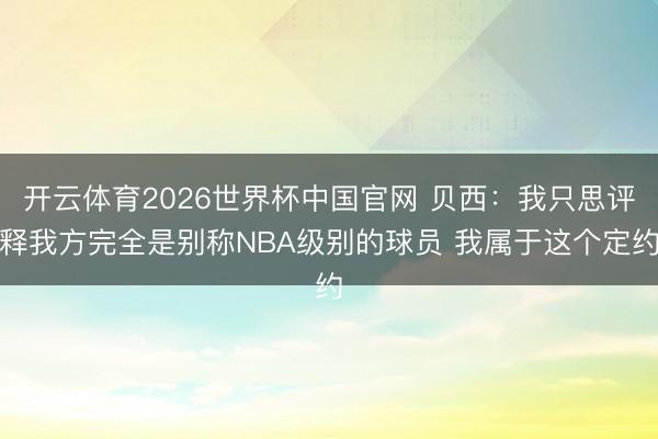 开云体育2026世界杯中国官网 贝西：我只思评释我方完全是别称NBA级别的球员 我属于这个定约