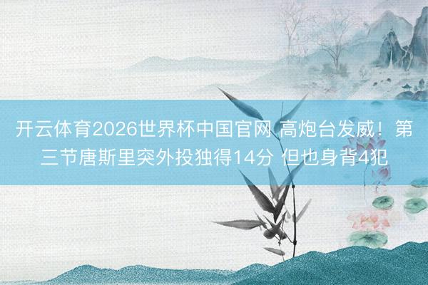 开云体育2026世界杯中国官网 高炮台发威!第三节唐斯里突外投独得14分 但也身背4犯