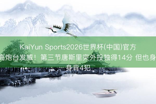 KaiYun Sports2026世界杯(中国)官方网站 高炮台发威!第三节唐斯里突外投独得14分 但也身背4犯