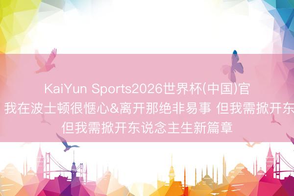 KaiYun Sports2026世界杯(中国)官方网站 霍福德：我在波士顿很惬心&离开那绝非易事 但我需掀开东说念主生新篇章