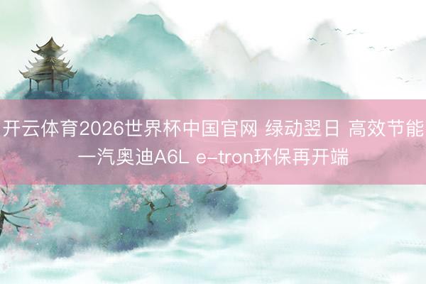开云体育2026世界杯中国官网 绿动翌日 高效节能一汽奥迪A6L e-tron环保再开端