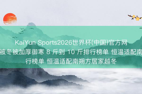 KaiYun Sports2026世界杯(中国)官方网站 2026 蚕丝被冬被加厚御寒 8 斤到 10 斤排行榜单 恒温适配南朔方居家越冬