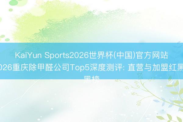 KaiYun Sports2026世界杯(中国)官方网站 2026重庆除甲醛公司Top5深度测评: 直营与加盟红黑榜