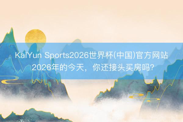 KaiYun Sports2026世界杯(中国)官方网站 2026年的今天，你还接头买房吗？