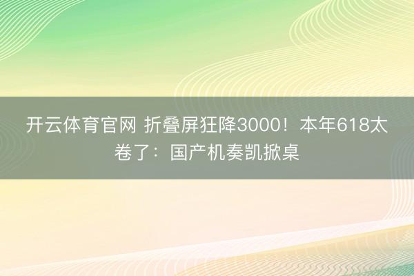 开云体育官网 折叠屏狂降3000!本年618太卷了:国产机奏凯掀桌