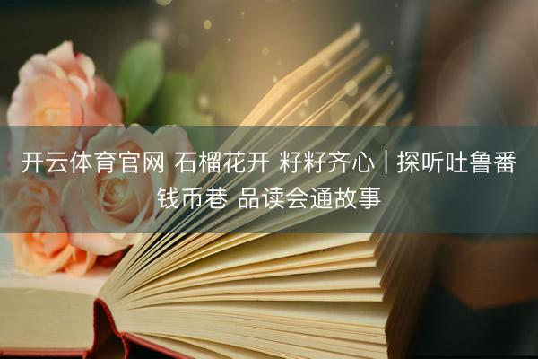 开云体育官网 石榴花开 籽籽齐心 | 探听吐鲁番钱币巷 品读会通故事