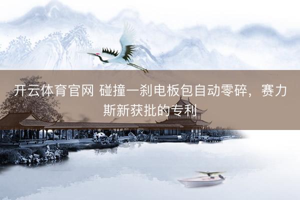开云体育官网 碰撞一刹电板包自动零碎,赛力斯新获批的专利