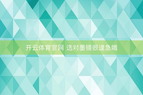 开云体育官网 选对墨镜很遑急哦