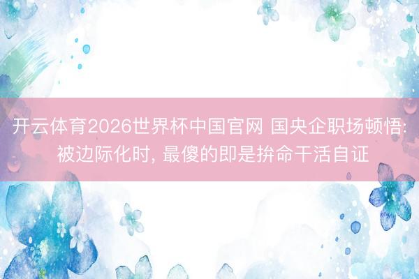 开云体育2026世界杯中国官网 国央企职场顿悟: 被边际化时， 最傻的即是拚命干活自证