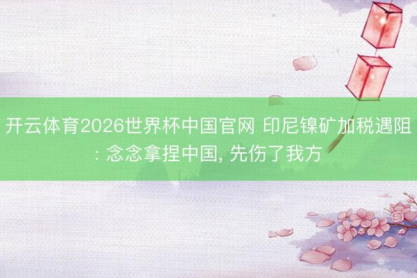 开云体育2026世界杯中国官网 印尼镍矿加税遇阻: 念念拿捏中国， 先伤了我方