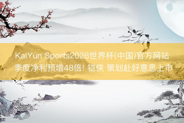 KaiYun Sports2026世界杯(中国)官方网站 季度净利预增48倍! 铠侠 策划赴好意思上市