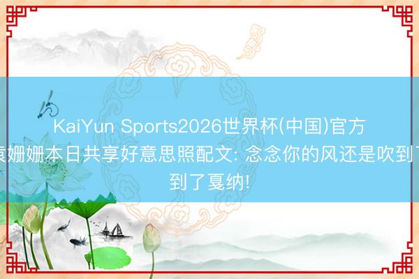 KaiYun Sports2026世界杯(中国)官方网站 袁姗姗本日共享好意思照配文: 念念你的风还是吹到了戛纳!