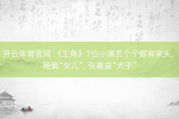 开云体育官网 《主角》7位小演员个个都有来头, 杨紫“女儿”, 张嘉益“犬子”
