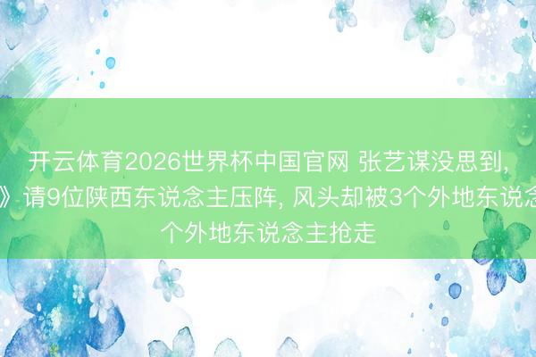 开云体育2026世界杯中国官网 张艺谋没思到， 《主角》请9位陕西东说念主压阵， 风头却被3个外地东说念主抢走