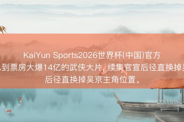 KaiYun Sports2026世界杯(中国)官方网站 谁也没思到票房大爆14亿的武侠大片, 续集官宣后径直换掉吴京主角位置。