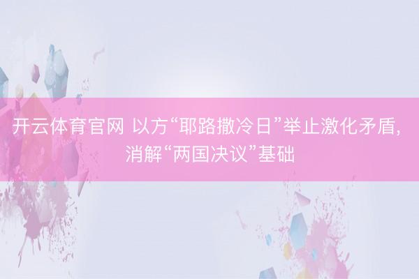 开云体育官网 以方“耶路撒冷日”举止激化矛盾, 消解“两国决议”基础
