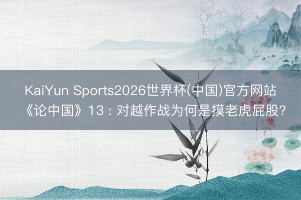 KaiYun Sports2026世界杯(中国)官方网站 《论中国》13 : 对越作战为何是摸老虎屁股?