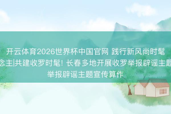 开云体育2026世界杯中国官网 践行新风尚时髦吉林东说念主|共建收罗时髦! 长春多地开展收罗举报辟谣主题宣传算作