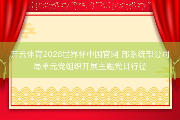 开云体育2026世界杯中国官网 部系统部分司局单元党组织开展主题党日行径