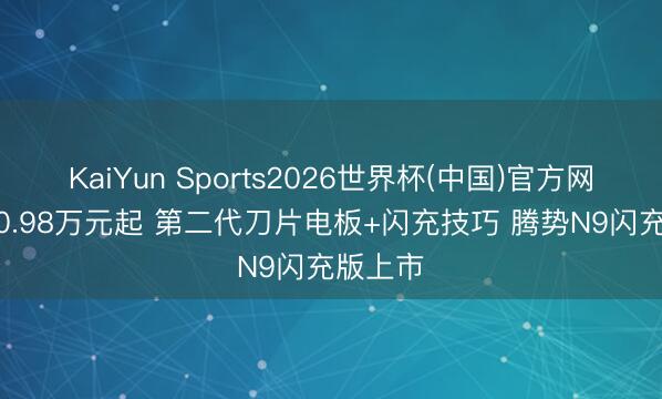 KaiYun Sports2026世界杯(中国)官方网站 售40.98万元起 第二代刀片电板+闪充技巧 腾势N9闪充版上市
