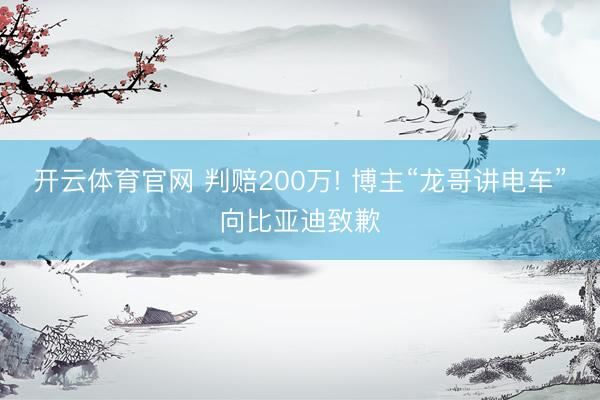 开云体育官网 判赔200万! 博主“龙哥讲电车”向比亚迪致歉