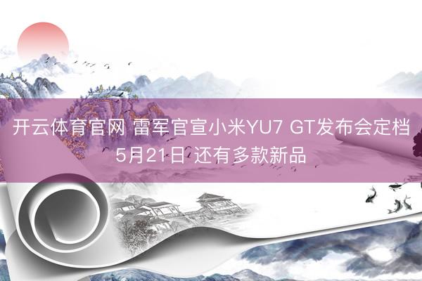 开云体育官网 雷军官宣小米YU7 GT发布会定档5月21日 还有多款新品