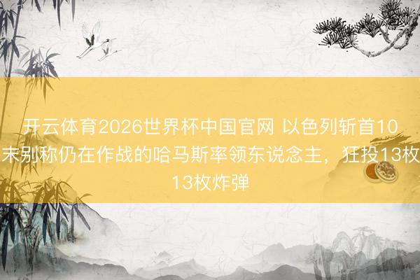 开云体育2026世界杯中国官网 以色列斩首10·7终末别称仍在作战的哈马斯率领东说念主,狂投13枚炸弹
