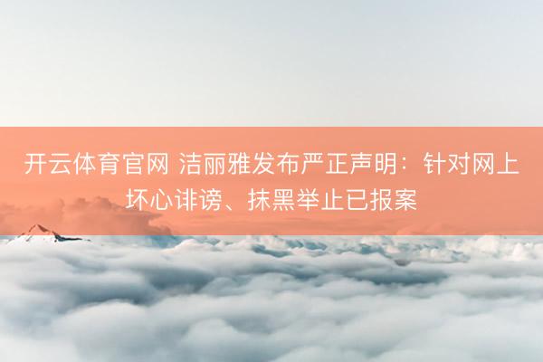 开云体育官网 洁丽雅发布严正声明：针对网上坏心诽谤、抹黑举止已报案
