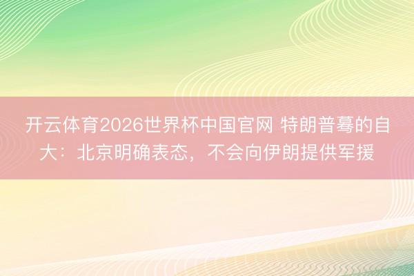 开云体育2026世界杯中国官网 特朗普蓦的自大：北京明确表态，不会向伊朗提供军援