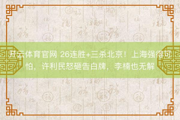 开云体育官网 26连胜+三杀北京!上海强得可怕,许利民怒砸告白牌,李楠也无解