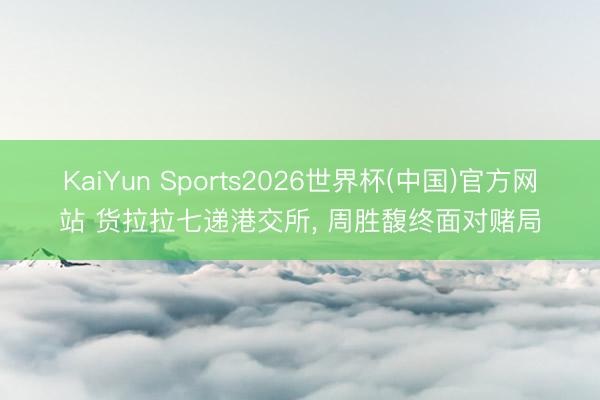 KaiYun Sports2026世界杯(中国)官方网站 货拉拉七递港交所, 周胜馥终面对赌局