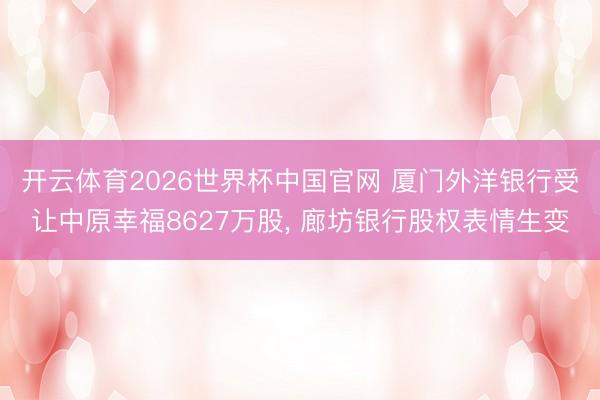 开云体育2026世界杯中国官网 厦门外洋银行受让中原幸福8627万股， 廊坊银行股权表情生变