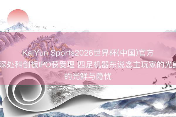 KaiYun Sports2026世界杯(中国)官方网站 云深处科创板IPO获受理 四足机器东说念主玩家的光鲜与隐忧