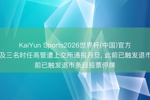 KaiYun Sports2026世界杯(中国)官方网站 *ST华嵘及三名时任高管遭上交所通报月旦， 此前已触发退市条目股票停牌