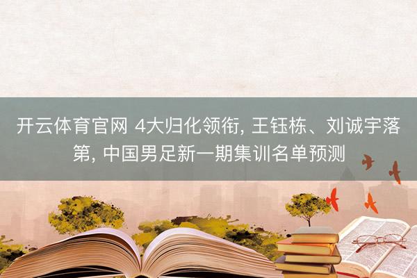 开云体育官网 4大归化领衔, 王钰栋、刘诚宇落第, 中国男足新一期集训名单预测